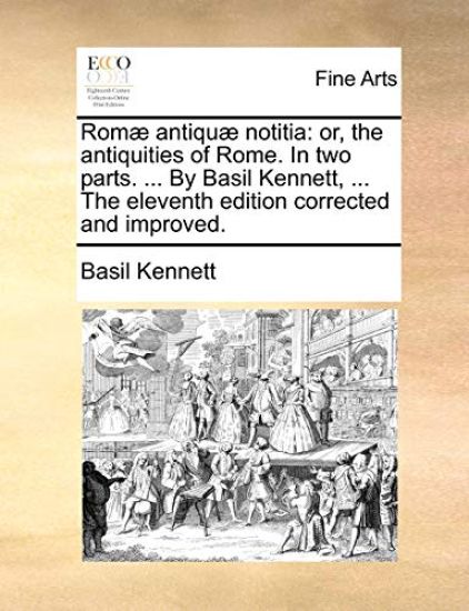 ROM] Antiqu] Notitia: Or, the Antiquities of Rome. in Two Parts. ... by Basil Kennett, ... the Eleventh Edition Corrected and Improved.