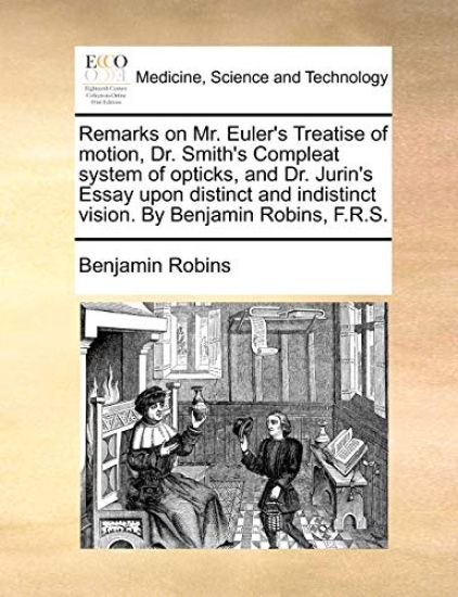 Remarks on Mr. Euler's Treatise of Motion, Dr. Smith's Compleat System of Opticks, and Dr. Jurin's Essay Upon Distinct and Indistinct Vision. by Benjamin Robins, F.R.S.