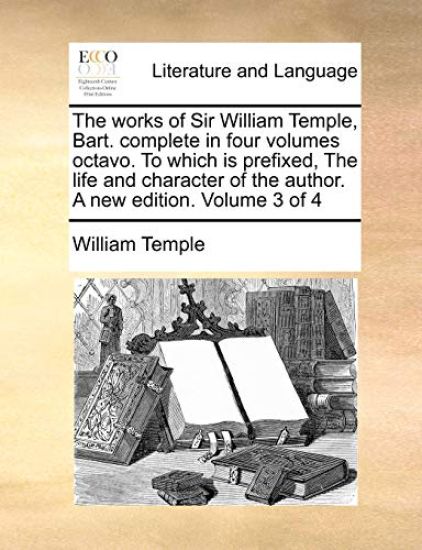 The Works of Sir William Temple, Bart. Complete in Four Volumes Octavo. to Which Is Prefixed, the Life and Character of the Author. a New Edition. Volume 3 of 4