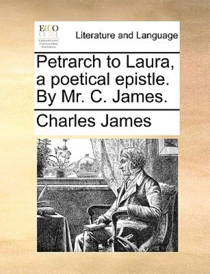 Petrarch to Laura, a Poetical Epistle. by Mr. C. James.