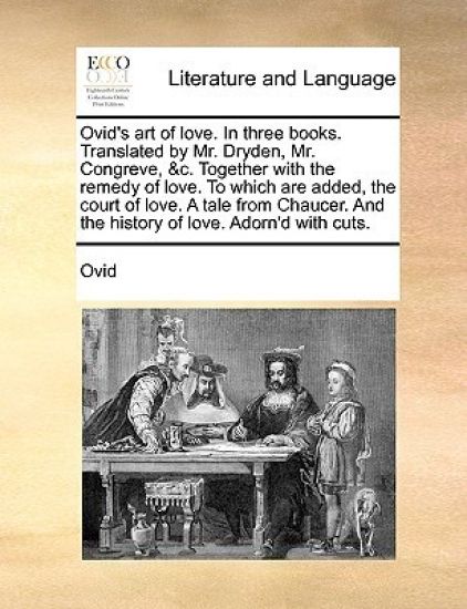 Ovid's Art of Love. in Three Books. Translated by Mr. Dryden, Mr. Congreve, &C. Together with the Remedy of Love. to Which Are Added, the Court of Lov
