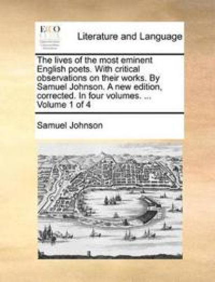 The Lives of the Most Eminent English Poets. with Critical Observations on Their Works. by Samuel Johnson. a New Edition, Corrected. in Four Volumes. ... Volume 1 of 4