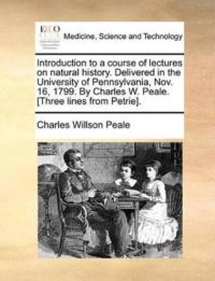 Introduction to a Course of Lectures on Natural History. Delivered in the University of Pennsylvania, Nov. 16, 1799. by Charles W. Peale. [Three Lines from Petrie].