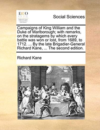 Campaigns of King William and the Duke of Marlborough; With Remarks, on the Stratagems by Which Every Battle Was Won or Lost, from 1689, to 1712. ... by the Late Brigadier-General Richard Kane, ... the Second Edition.