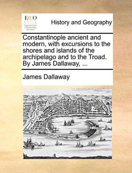 Constantinople Ancient and Modern, with Excursions to the Shores and Islands of the Archipelago and to the Troad. by James Dallaway, ...