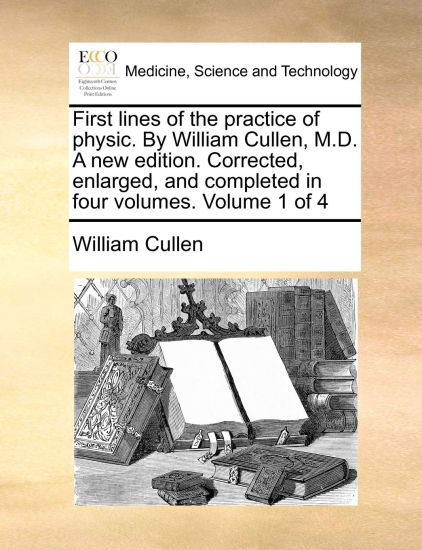 First Lines of the Practice of Physic. by William Cullen, M.D. a New Edition. Corrected, Enlarged, and Completed in Four Volumes. Volume 1 of 4