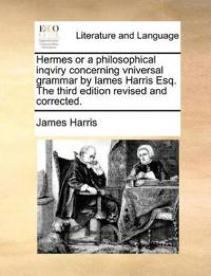 Hermes or a Philosophical Inqviry Concerning Vniversal Grammar by Iames Harris Esq. the Third Edition Revised and Corrected.