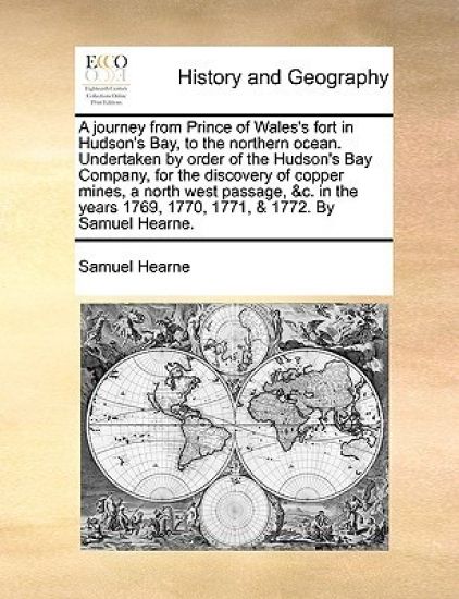 A journey from Prince of Wales's fort in Hudson's Bay, to the northern ocean. Undertaken by order of the Hudson's Bay Company, for the discovery of copper mines, a north west passage, &c. in the years 1769, 1770, 1771, & 1772. By Samuel Hearne.