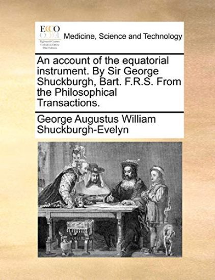 An Account of the Equatorial Instrument. by Sir George Shuckburgh, Bart. F.R.S. from the Philosophical Transactions.