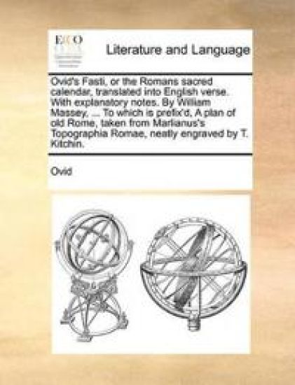 Ovid's Fasti, or the Romans Sacred Calendar, Translated Into English Verse. with Explanatory Notes. by William Massey, ... to Which Is Prefix'd, a Plan of Old Rome, Taken from Marlianus's Topographia Romae, Neatly Engraved by T. Kitchin.