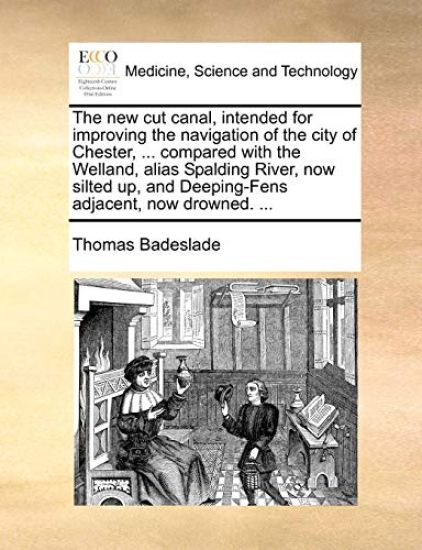 The New Cut Canal, Intended for Improving the Navigation of the City of Chester, ... Compared with the Welland, Alias Spalding River, Now Silted Up, and Deeping-Fens Adjacent, Now Drowned. ...