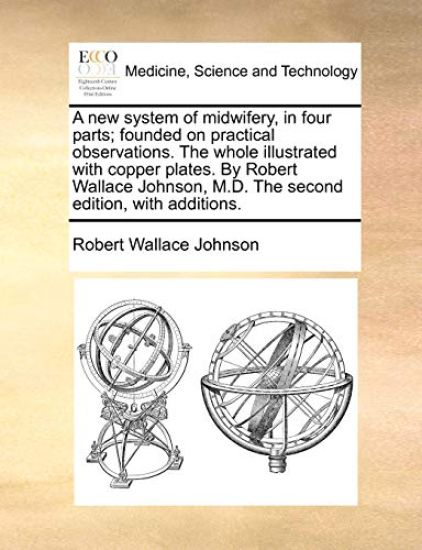 A New System of Midwifery, in Four Parts; Founded on Practical Observations. the Whole Illustrated with Copper Plates. by Robert Wallace Johnson, M.D. the Second Edition, with Additions.