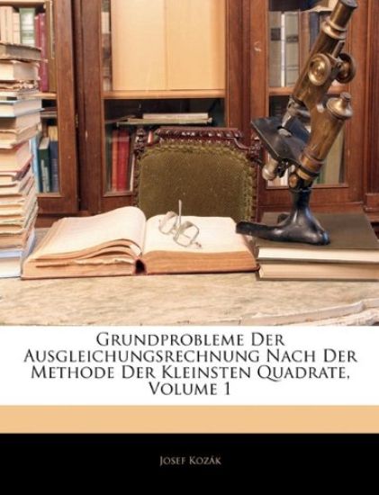 Grundprobleme Der Ausgleichungsrechnung Nach Der Methode Der Kleinsten Quadrate, Volume 1