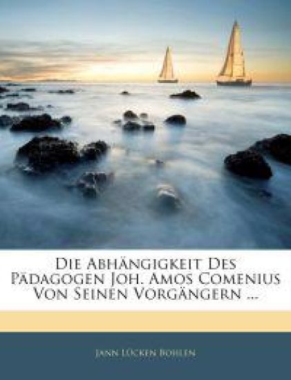 Die Abhangigkeit Des Padagogen Joh. Amos Comenius Von Seinen Vorgangern ...