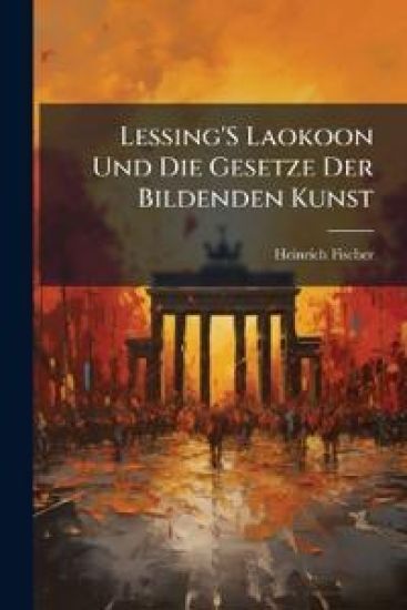 Lessing's Laokoon Und Die Gesetze Der Bildenden Kunst