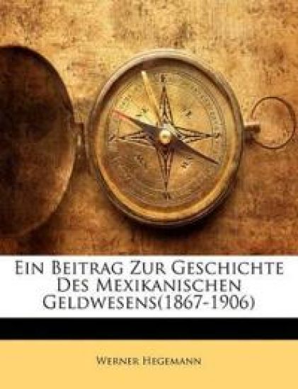 Ein Beitrag Zur Geschichte Des Mexikanischen Geldwesens(1867-1906)