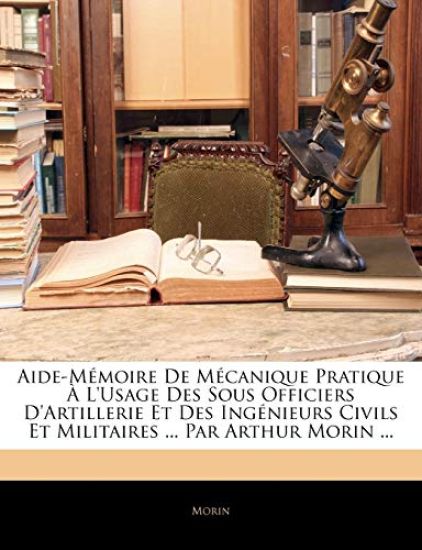 Aide-Mémoire De Mécanique Pratique À L'Usage Des Sous Officiers D'Artillerie Et Des Ingénieurs Civils Et Militaires ... Par Arthur Morin ...
