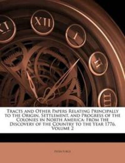 Tracts and Other Papers Relating Principally to the Origin, Settlement, and Progress of the Colonies in North America