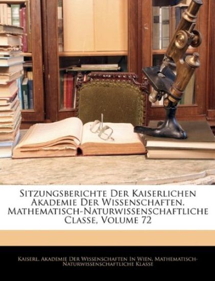 Sitzungsberichte Der Kaiserlichen Akademie Der Wissenschaften. Mathematisch-Naturwissenschaftliche Classe, Volume 72