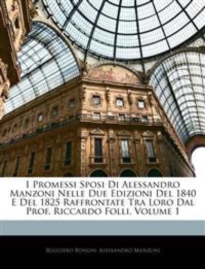 I Promessi Sposi Di Alessandro Manzoni Nelle Due Edizioni Del 1840 E Del 1825 Raffrontate Tra Loro Dal Prof. Riccardo Folli; Volume 1