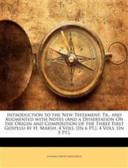 Introduction to the New Testament, Tr., and Augmented With Notes (And a Dissertation On the Origin and Composition of the Three First Gospels) by H. Marsh. 4 Vols. [In 6 Pt.]. 4 Vols. [In 5 Pt.]