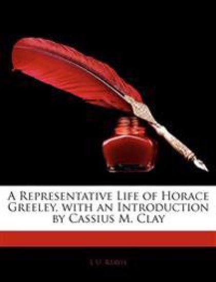 A Representative Life of Horace Greeley, with an Introduction by Cassius M. Clay