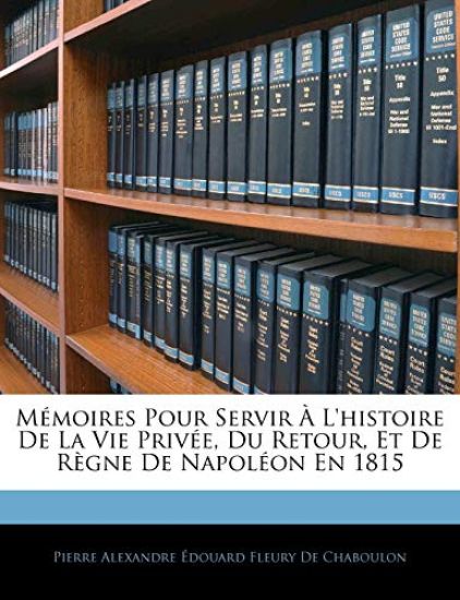 Mémoires Pour Servir À L'histoire De La Vie Privée, Du Retour, Et De Règne De Napoléon En 1815