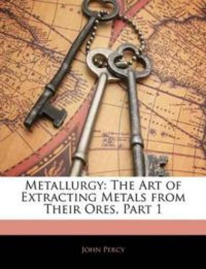 Percy, J: Metallurgy: The Art of Extracting Metals from Thei