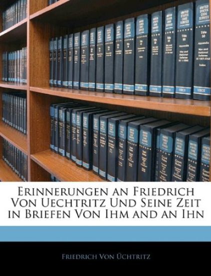 Erinnerungen an Friedrich Von Uechtritz Und Seine Zeit in Briefen Von Ihm and an Ihn