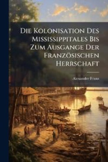 Die Kolonisation Des Mississippitales Bis Zum Ausgange Der Franzosischen Herrschaft