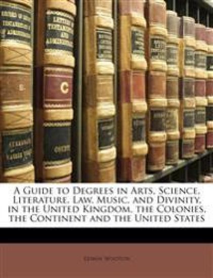A Guide to Degrees in Arts, Science, Literature, Law, Music, and Divinity, in the United Kingdom, the Colonies, the Continent and the United States