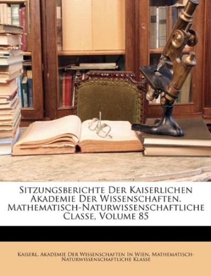 Sitzungsberichte Der Kaiserlichen Akademie Der Wissenschaften. Mathematisch-Naturwissenschaftliche Classe, Volume 85