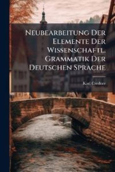 Neubearbeitung Der Elemente Der Wissenschaftl. Grammatik Der Deutschen Sprache