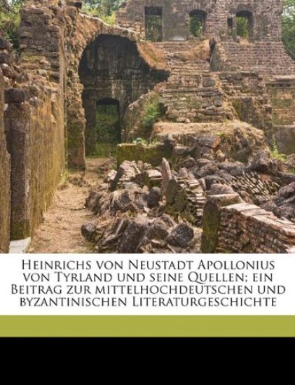 Heinrichs Von Neustadt Apollonius Von Tyrland Und Seine Quellen; Ein Beitrag Zur Mittelhochdeutschen Und Byzantinischen Literaturgeschichte