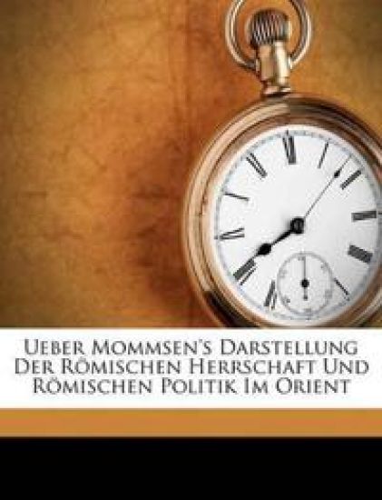 Ueber Mommsen's Darstellung Der Romischen Herrschaft Und Romischen Politik Im Orient
