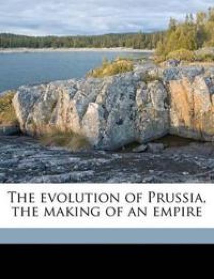 The Evolution of Prussia, the Making of an Empire