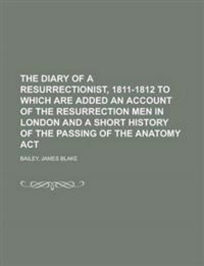 The Diary of a Resurrectionist, 1811-1812 to Which Are Added an Account of the Resurrection Men in London and a Short History of the Passing of