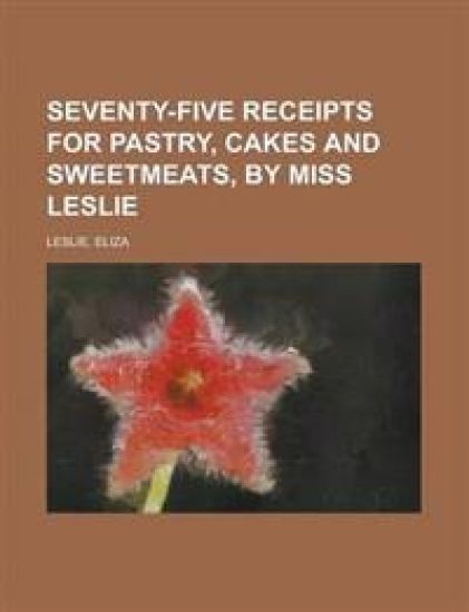 Seventy-five Receipts for Pastry, Cakes and Sweetmeats by Miss Leslie
