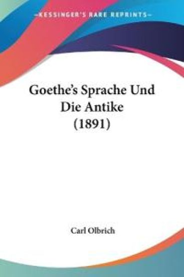 Olbrich, C: Goethe's Sprache Und Die Antike (1891)