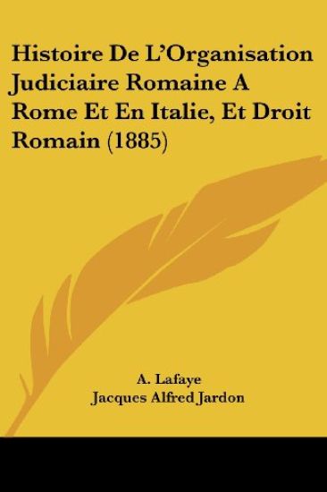 Histoire De L'Organisation Judiciaire Romaine A Rome Et En Italie, Et Droit Romain (1885)