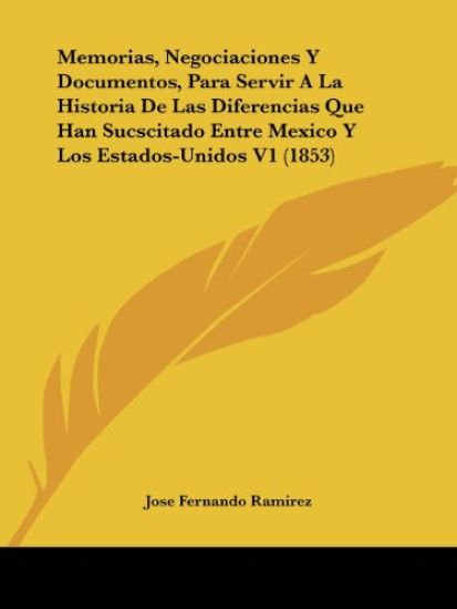 Memorias, Negociaciones Y Documentos, Para Servir A La Historia De Las Diferencias Que Han Sucscitado Entre Mexico Y Los Estados-Unidos V1 (1853)