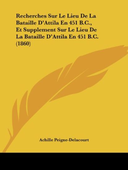 Recherches Sur Le Lieu De La Bataille D'Attila En 451 B.C., Et Supplement Sur Le Lieu De La Bataille D'Attila En 451 B.C. (1860)