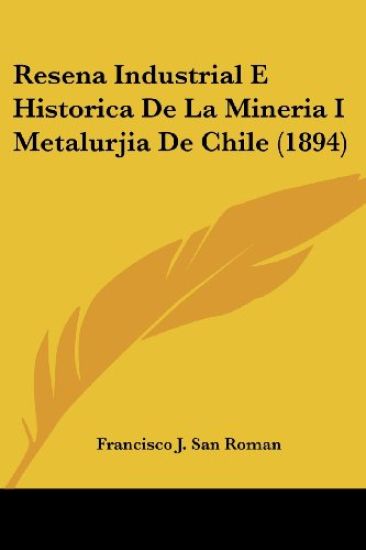 Resena Industrial E Historica De La Mineria I Metalurjia De Chile (1894)