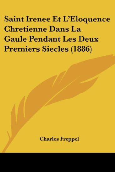Saint Irenee Et L'Eloquence Chretienne Dans La Gaule Pendant Les Deux Premiers Siecles (1886)