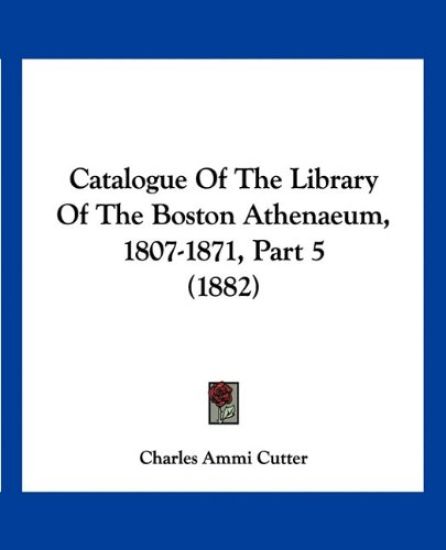 Catalogue Of The Library Of The Boston Athenaeum, 1807-1871, Part 5 (1882)