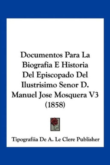 Documentos Para La Biografia E Historia Del Episcopado Del Ilustrisimo Senor D. Manuel Jose Mosquera V3 (1858)