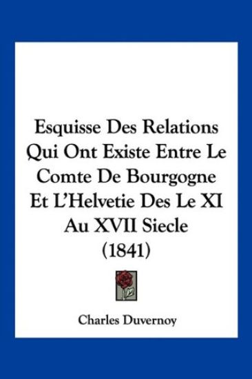Esquisse Des Relations Qui Ont Existe Entre Le Comte De Bourgogne Et L'Helvetie Des Le XI Au XVII Siecle (1841)