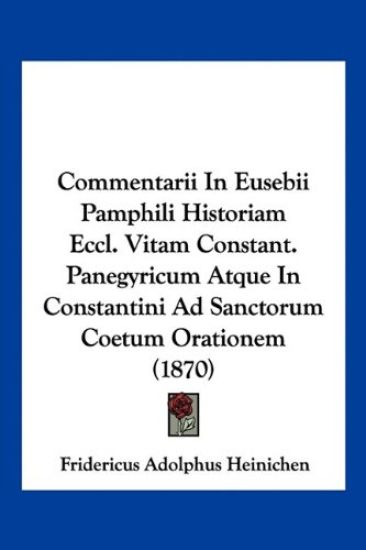 Commentarii In Eusebii Pamphili Historiam Eccl. Vitam Constant. Panegyricum Atque In Constantini Ad Sanctorum Coetum Orationem (1870)
