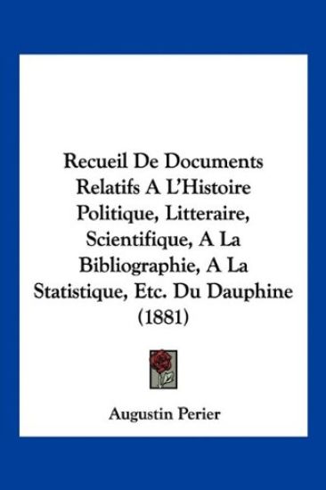 Recueil De Documents Relatifs A L'Histoire Politique, Litteraire, Scientifique, A La Bibliographie, A La Statistique, Etc. Du Dauphine (1881)