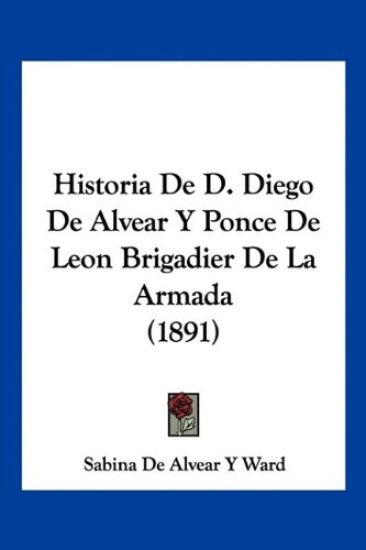 Historia De D. Diego De Alvear Y Ponce De Leon Brigadier De La Armada (1891)